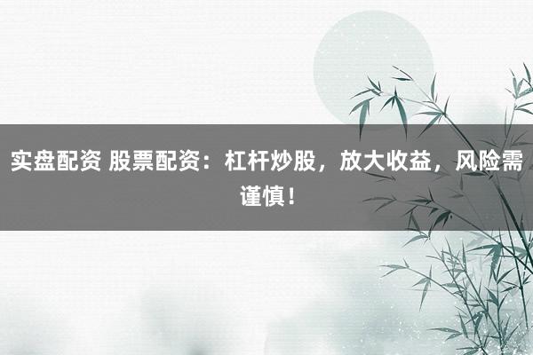 实盘配资 股票配资：杠杆炒股，放大收益，风险需谨慎！