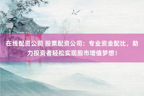 在线配资公司 股票配资公司：专业资金配比，助力投资者轻松实现股市增值梦想！