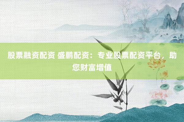 股票融资配资 盛鹏配资：专业股票配资平台，助您财富增值