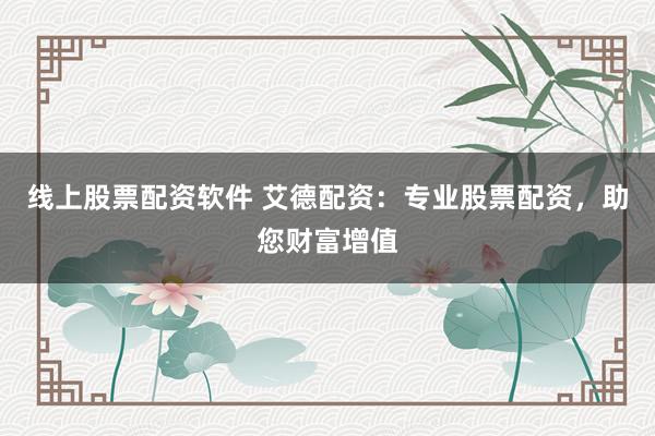 线上股票配资软件 艾德配资：专业股票配资，助您财富增值