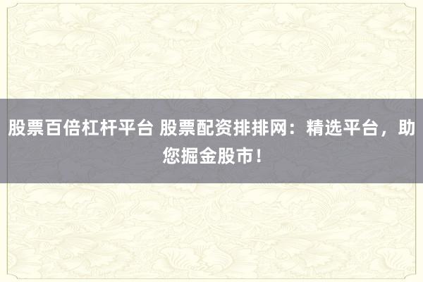 股票百倍杠杆平台 股票配资排排网：精选平台，助您掘金股市！