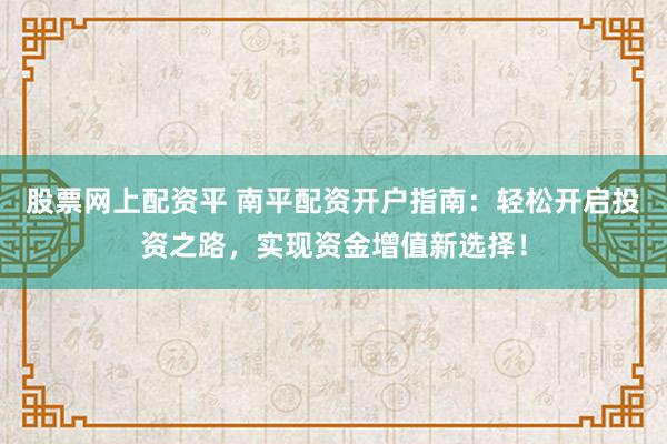 股票网上配资平 南平配资开户指南：轻松开启投资之路，实现资金增值新选择！