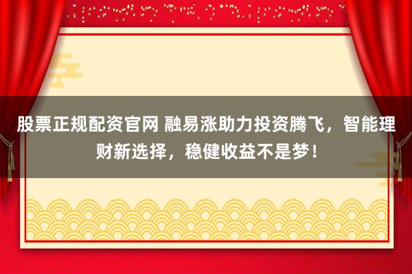 股票正规配资官网 融易涨助力投资腾飞，智能理财新选择，稳健收益不是梦！