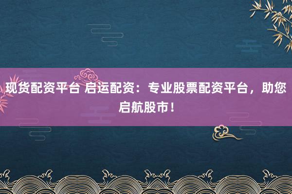 现货配资平台 启运配资：专业股票配资平台，助您启航股市！