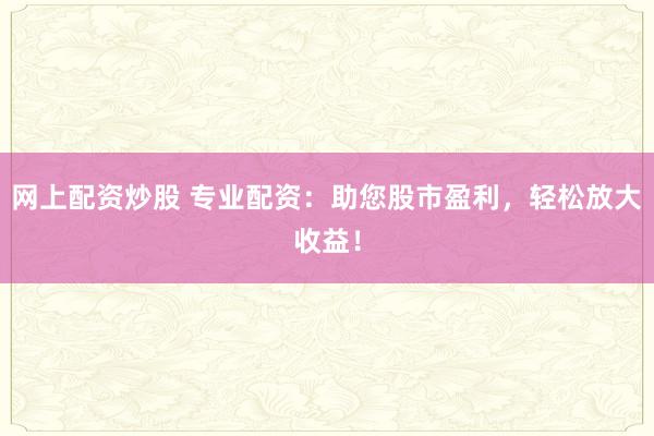网上配资炒股 专业配资：助您股市盈利，轻松放大收益！
