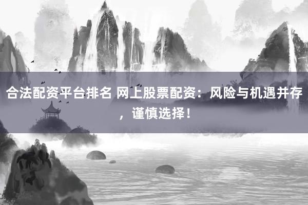 合法配资平台排名 网上股票配资：风险与机遇并存，谨慎选择！
