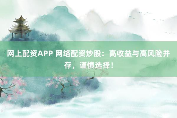 网上配资APP 网络配资炒股：高收益与高风险并存，谨慎选择！