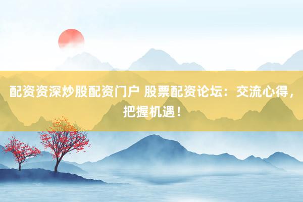 配资资深炒股配资门户 股票配资论坛：交流心得，把握机遇！