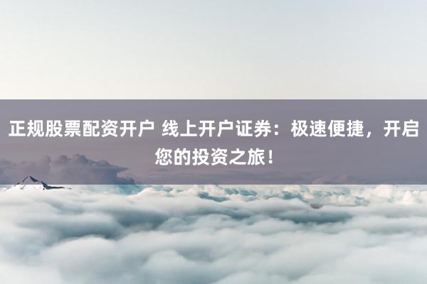 正规股票配资开户 线上开户证券:极速便捷,开启您的投资之旅!