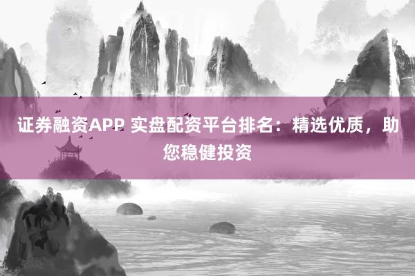 证券融资APP 实盘配资平台排名：精选优质，助您稳健投资