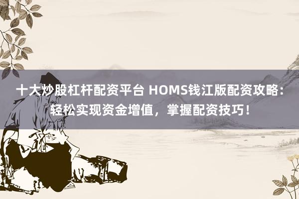 十大炒股杠杆配资平台 HOMS钱江版配资攻略：轻松实现资金增值，掌握配资技巧！