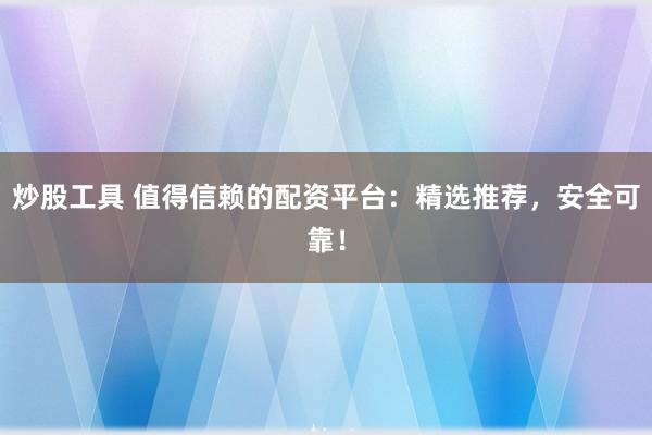 炒股工具 值得信赖的配资平台：精选推荐，安全可靠！