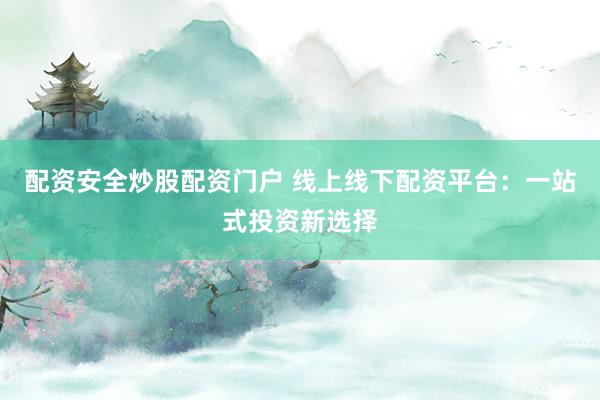 配资安全炒股配资门户 线上线下配资平台：一站式投资新选择