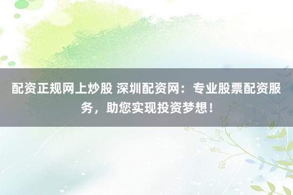 配资正规网上炒股 深圳配资网：专业股票配资服务，助您实现投资梦想！
