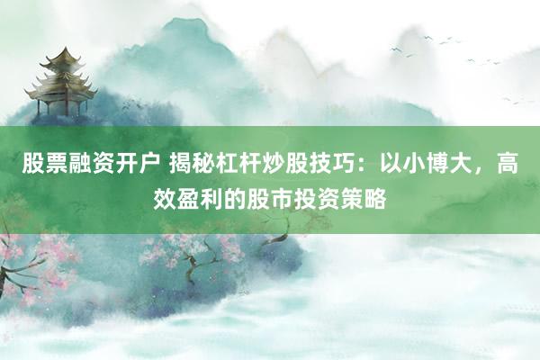 股票融资开户 揭秘杠杆炒股技巧：以小博大，高效盈利的股市投资策略
