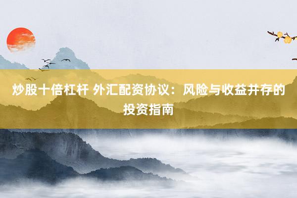 炒股十倍杠杆 外汇配资协议：风险与收益并存的投资指南