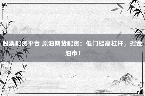 股票配资平台 原油期货配资：低门槛高杠杆，掘金油市！