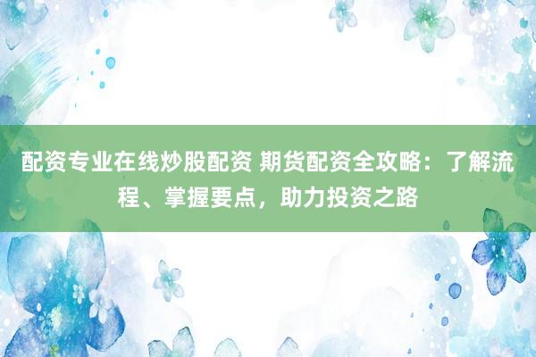 配资专业在线炒股配资 期货配资全攻略：了解流程、掌握要点，助力投资之路