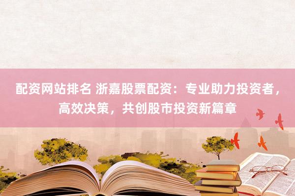 配资网站排名 浙嘉股票配资：专业助力投资者，高效决策，共创股市投资新篇章