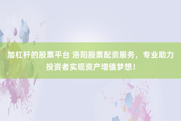 加杠杆的股票平台 洛阳股票配资服务，专业助力投资者实现资产增值梦想！