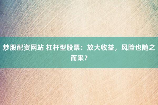 炒股配资网站 杠杆型股票：放大收益，风险也随之而来？