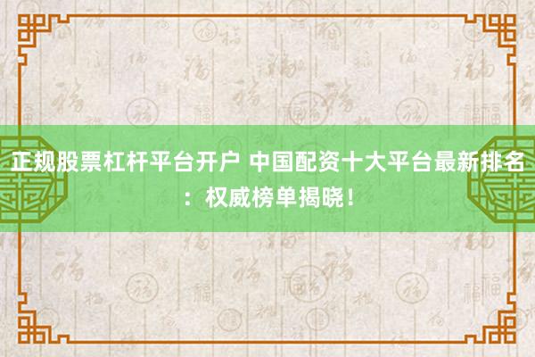 正规股票杠杆平台开户 中国配资十大平台最新排名：权威榜单揭晓！