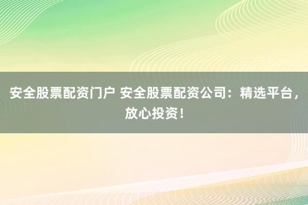 安全股票配资门户 安全股票配资公司：精选平台，放心投资！