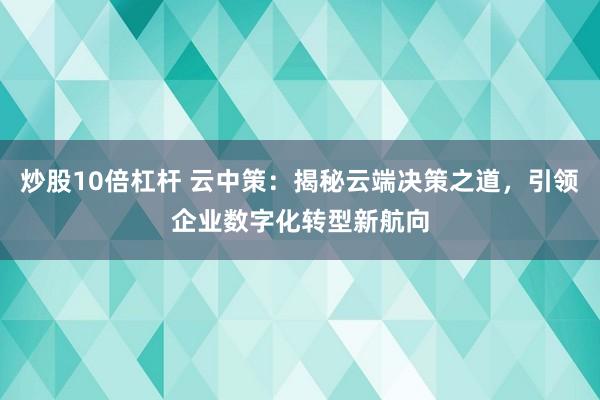 炒股10倍杠杆 云中策：揭秘云端决策之道，引领企业数字化转型新航向