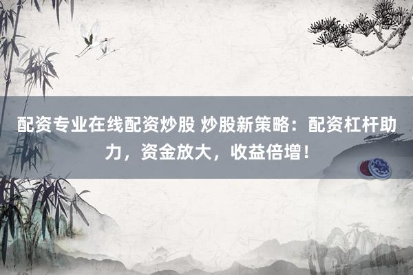 配资专业在线配资炒股 炒股新策略：配资杠杆助力，资金放大，收益倍增！