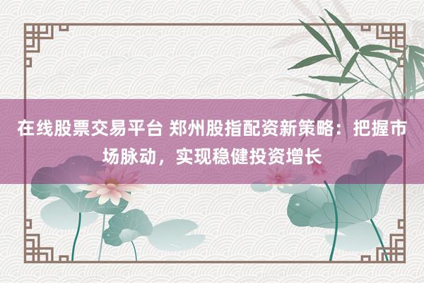 在线股票交易平台 郑州股指配资新策略：把握市场脉动，实现稳健投资增长