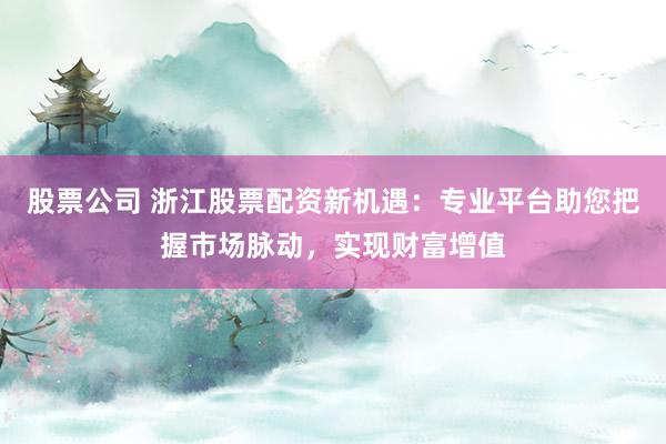 股票公司 浙江股票配资新机遇：专业平台助您把握市场脉动，实现财富增值