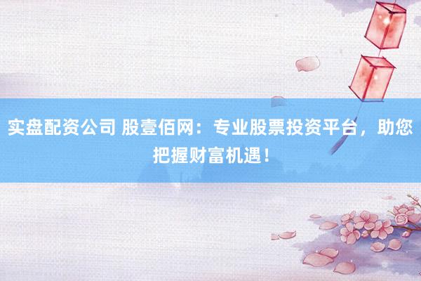 实盘配资公司 股壹佰网:专业股票投资平台,助您把握财富机遇!