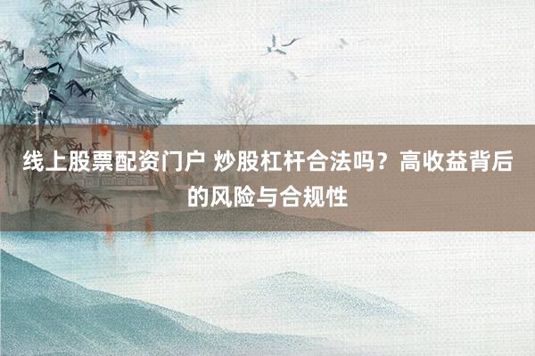 线上股票配资门户 炒股杠杆合法吗？高收益背后的风险与合规性
