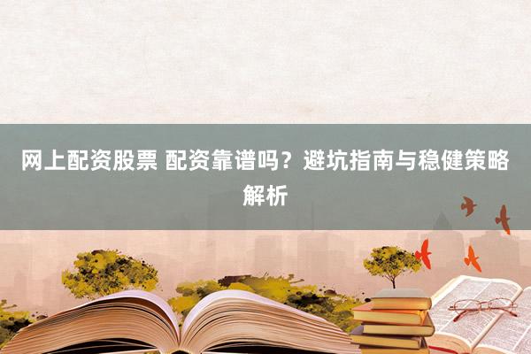 网上配资股票 配资靠谱吗？避坑指南与稳健策略解析