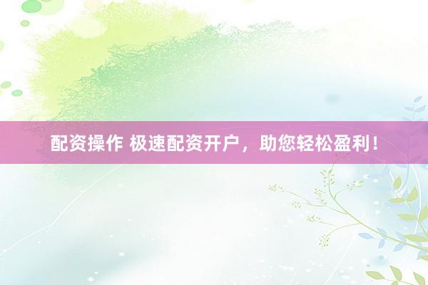 配资操作 极速配资开户，助您轻松盈利！
