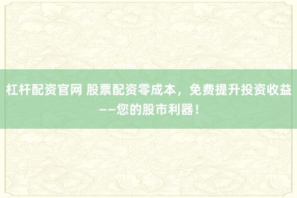 杠杆配资官网 股票配资零成本,免费提升投资收益——您的股市利器!