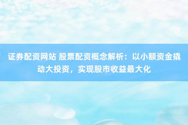证券配资网站 股票配资概念解析：以小额资金撬动大投资，实现股市收益最大化