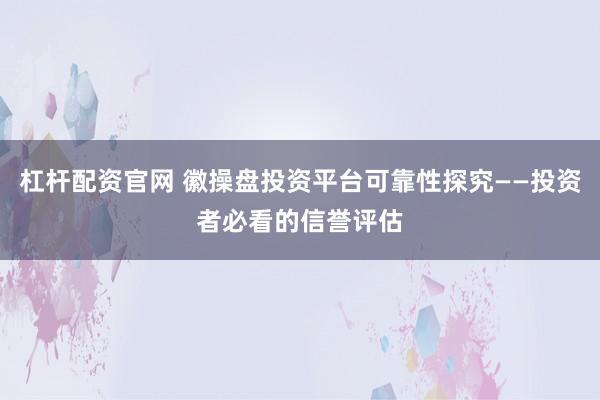 杠杆配资官网 徽操盘投资平台可靠性探究——投资者必看的信誉评估