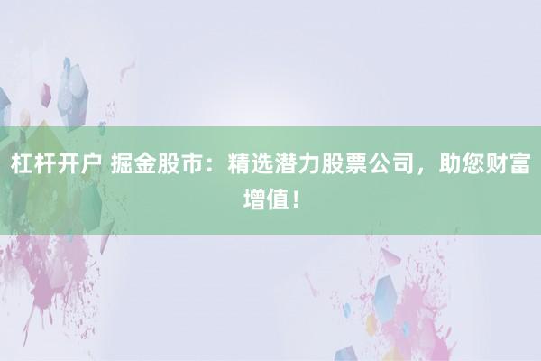 杠杆开户 掘金股市：精选潜力股票公司，助您财富增值！