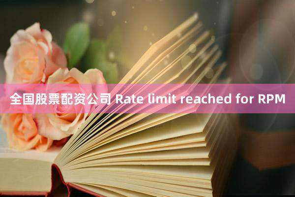 全国股票配资公司 Rate limit reached for RPM