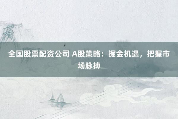 全国股票配资公司 A股策略：掘金机遇，把握市场脉搏