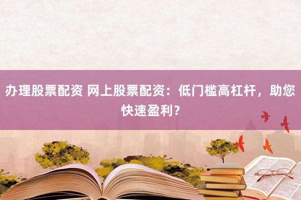 办理股票配资 网上股票配资:低门槛高杠杆,助您快速盈利?