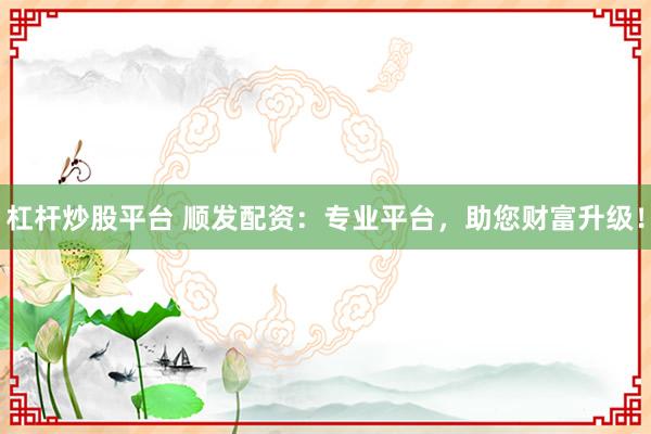 杠杆炒股平台 顺发配资：专业平台，助您财富升级！