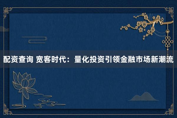 配资查询 宽客时代：量化投资引领金融市场新潮流