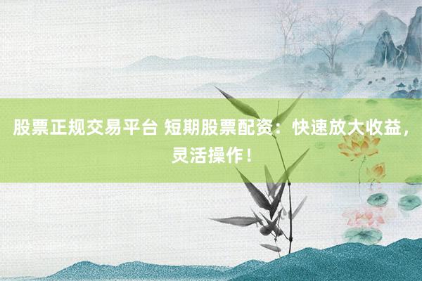 股票正规交易平台 短期股票配资：快速放大收益，灵活操作！