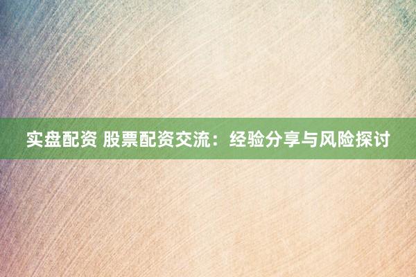 实盘配资 股票配资交流：经验分享与风险探讨