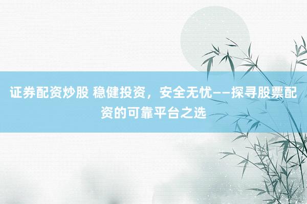 证券配资炒股 稳健投资，安全无忧——探寻股票配资的可靠平台之选