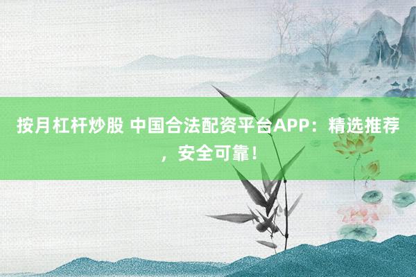 按月杠杆炒股 中国合法配资平台APP：精选推荐，安全可靠！