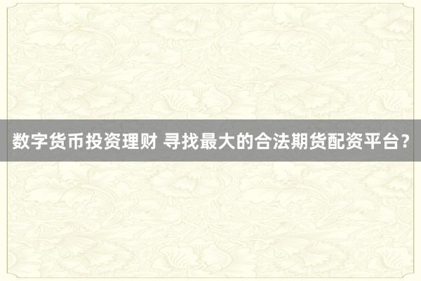 数字货币投资理财 寻找最大的合法期货配资平台？