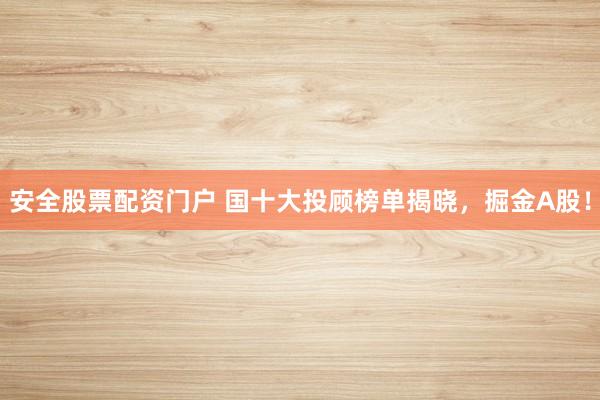 安全股票配资门户 国十大投顾榜单揭晓，掘金A股！